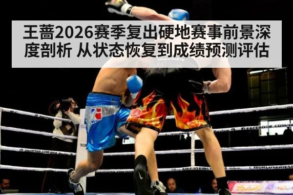 王蔷2026赛季复出硬地赛事前景深度剖析 从状态恢复到成绩预测评估