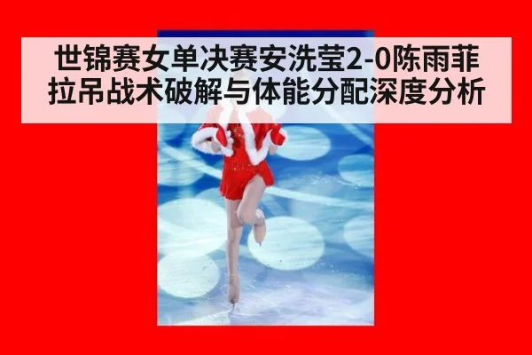 世锦赛女单决赛安洗莹2-0陈雨菲 拉吊战术破解与体能分配深度分析