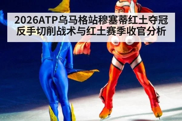 2026ATP乌马格站穆塞蒂红土夺冠反手切削战术与红土赛季收官分析