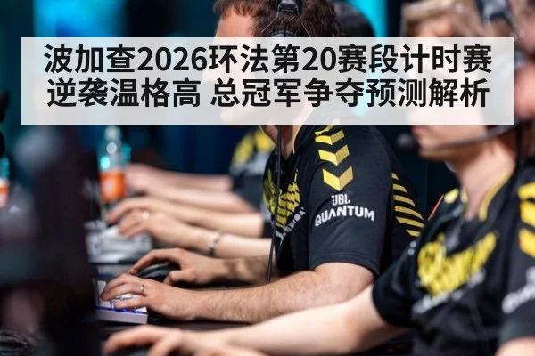 波加查2026环法第20赛段计时赛逆袭温格高 总冠军争夺预测解析