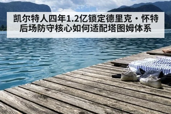 凯尔特人四年1.2亿锁定德里克·怀特 后场防守核心如何适配塔图姆体系