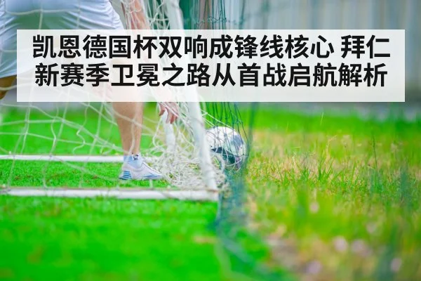 凯恩德国杯双响成锋线核心 拜仁新赛季卫冕之路从首战启航解析