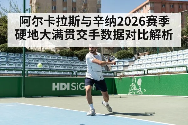 阿尔卡拉斯与辛纳2026赛季硬地大满贯交手数据对比解析