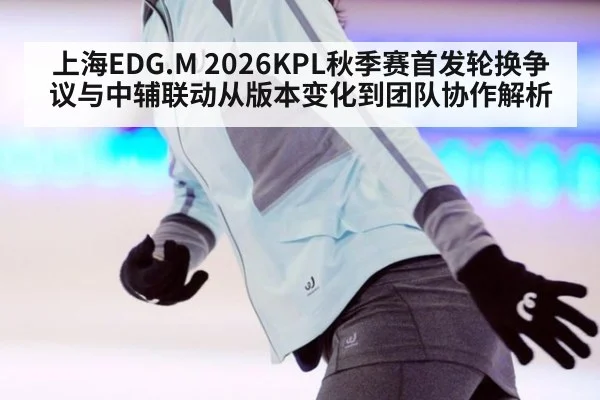 上海EDG.M 2026KPL秋季赛首发轮换争议与中辅联动从版本变化到团队协作解析