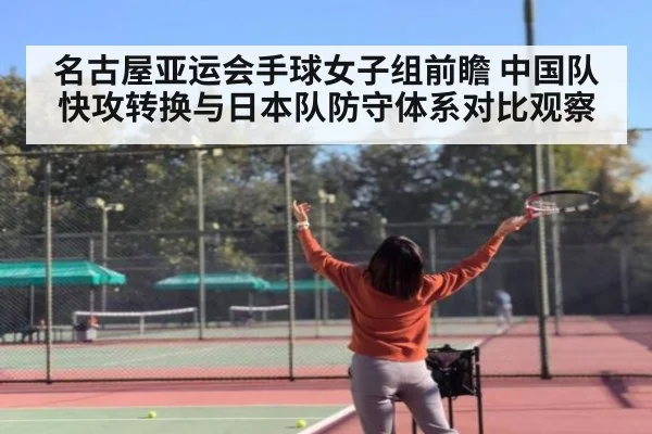 名古屋亚运会手球女子组前瞻 中国队快攻转换与日本队防守体系对比观察