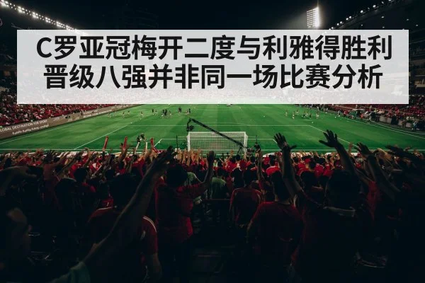 C罗亚冠梅开二度与利雅得胜利晋级八强并非同一场比赛分析