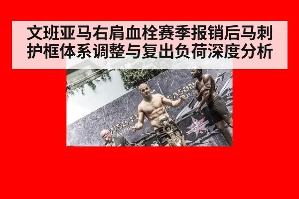 文班亚马右肩血栓赛季报销后马刺护框体系调整与复出负荷深度分析