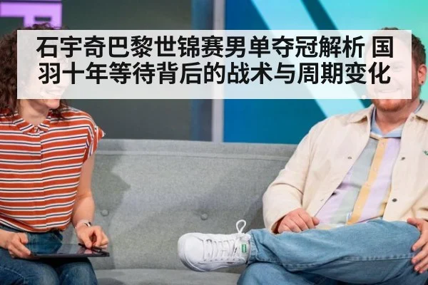 石宇奇巴黎世锦赛男单夺冠解析 国羽十年等待背后的战术与周期变化