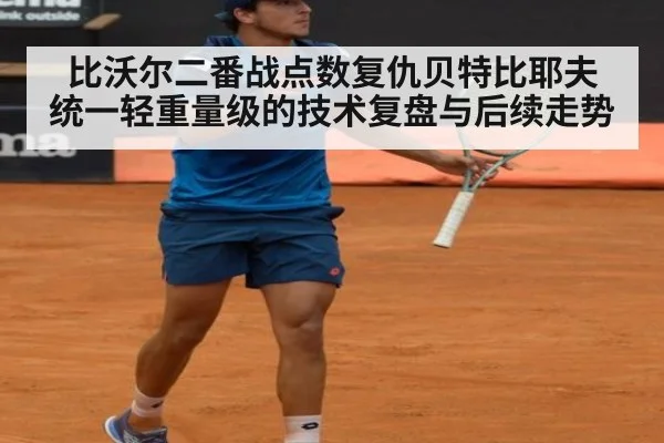 比沃尔二番战点数复仇贝特比耶夫 统一轻重量级的技术复盘与后续走势